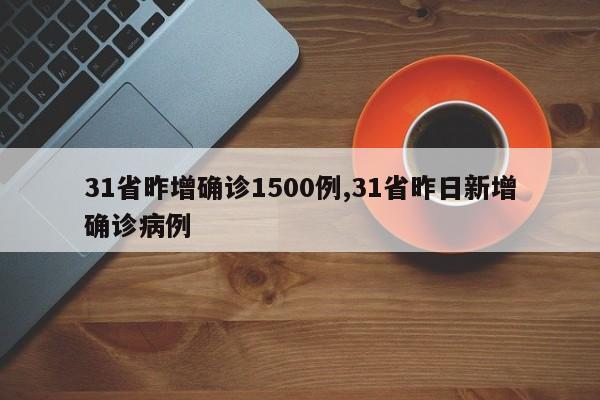 31省昨增确诊1500例,31省昨日新增确诊病例