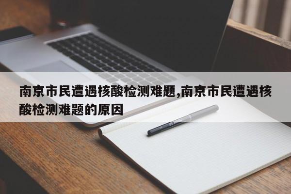 南京市民遭遇核酸检测难题,南京市民遭遇核酸检测难题的原因