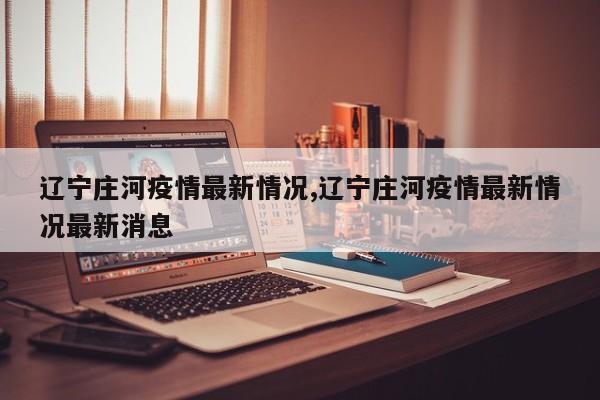 辽宁庄河疫情最新情况,辽宁庄河疫情最新情况最新消息