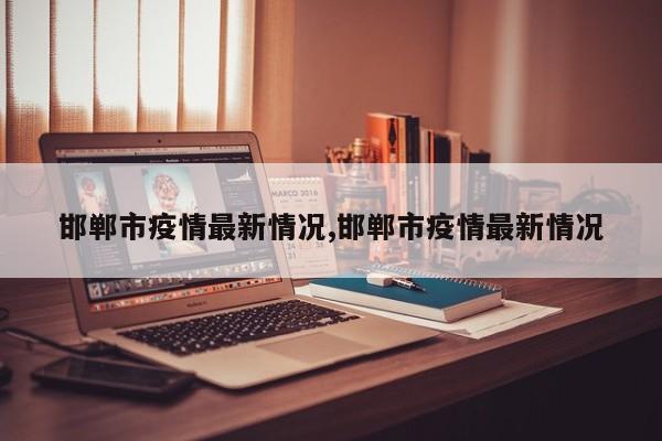 邯郸市疫情最新情况,邯郸市疫情最新情况