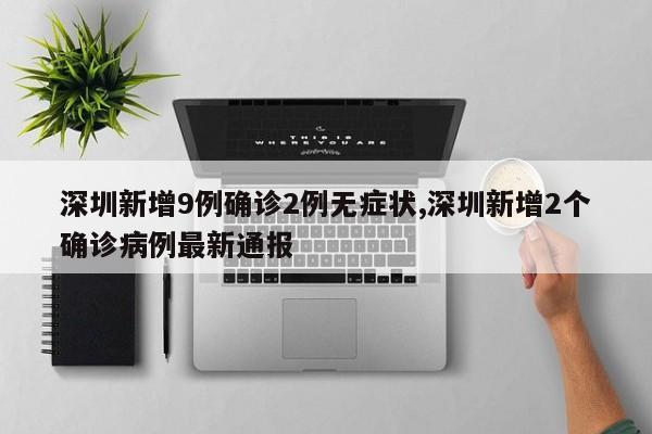 深圳新增9例确诊2例无症状,深圳新增2个确诊病例最新通报