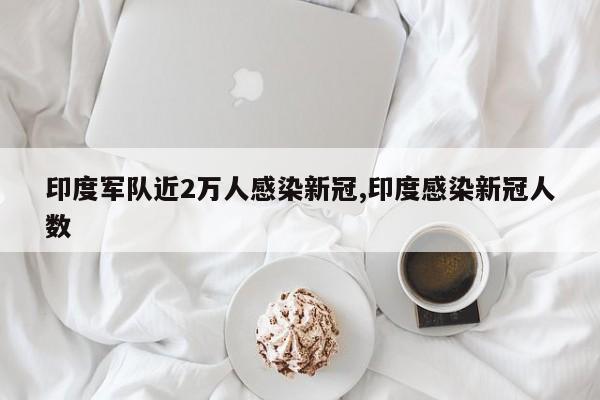 印度军队近2万人感染新冠,印度感染新冠人数