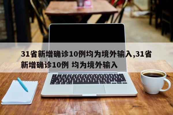 31省新增确诊10例均为境外输入,31省新增确诊10例 均为境外输入