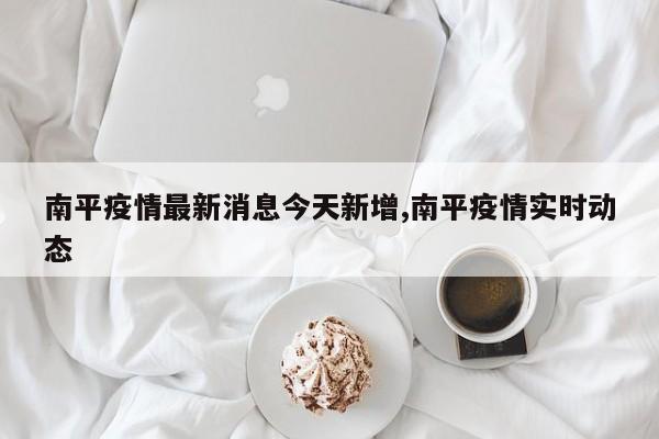 南平疫情最新消息今天新增,南平疫情实时动态