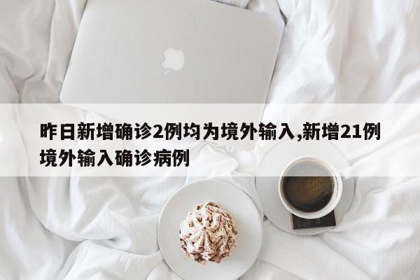 昨日新增确诊2例均为境外输入,新增21例境外输入确诊病例