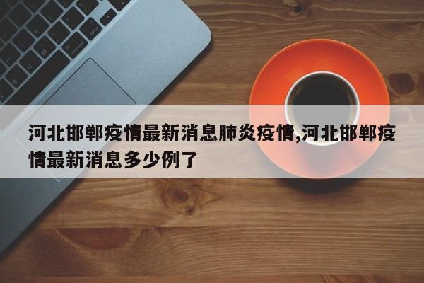 河北邯郸疫情最新消息肺炎疫情,河北邯郸疫情最新消息多少例了