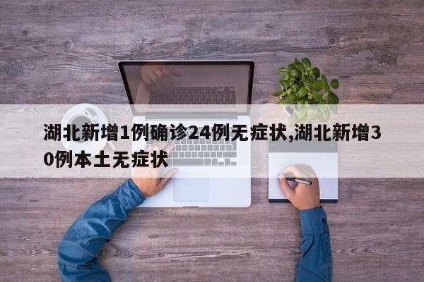 湖北新增1例确诊24例无症状,湖北新增30例本土无症状