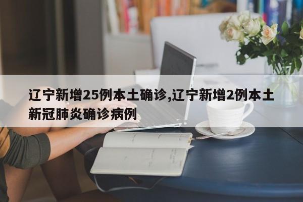 辽宁新增25例本土确诊,辽宁新增2例本土新冠肺炎确诊病例