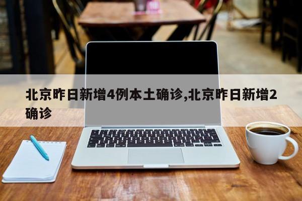 北京昨日新增4例本土确诊,北京昨日新增2确诊