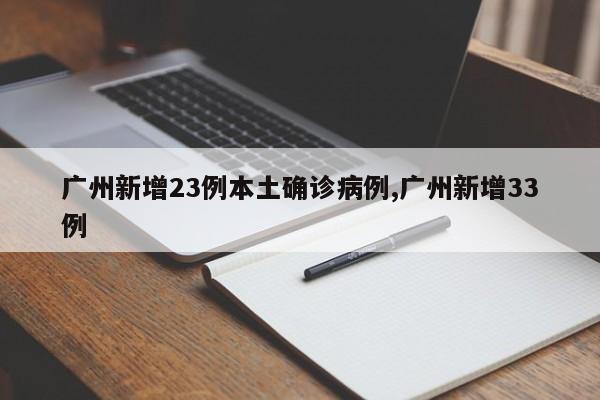 广州新增23例本土确诊病例,广州新增33例