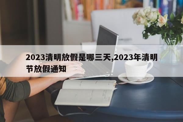 2023清明放假是哪三天,2023年清明节放假通知
