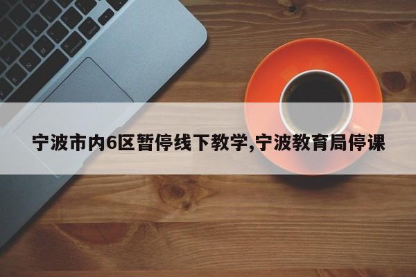 宁波市内6区暂停线下教学,宁波教育局停课