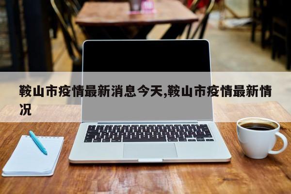 鞍山市疫情最新消息今天,鞍山市疫情最新情况