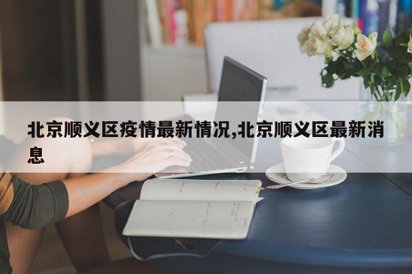 北京顺义区疫情最新情况,北京顺义区最新消息
