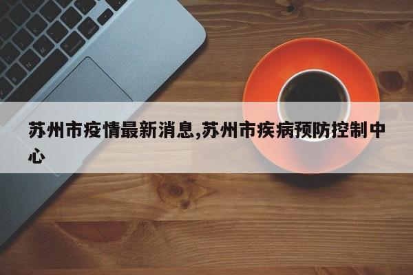苏州市疫情最新消息,苏州市疾病预防控制中心