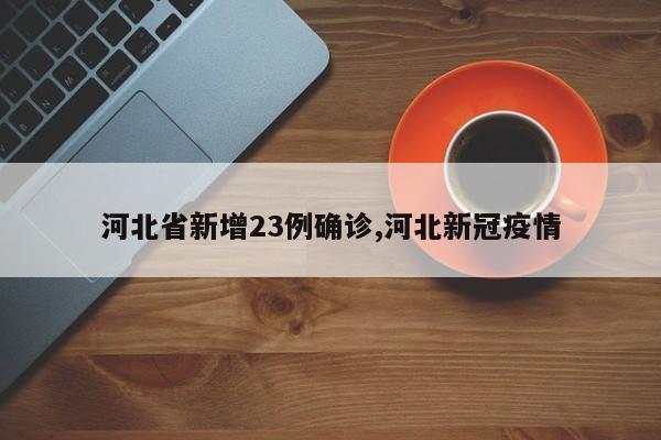 河北省新增23例确诊,河北新冠疫情