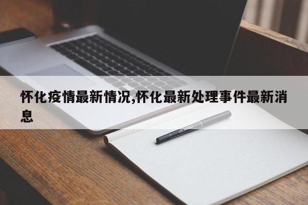 怀化疫情最新情况,怀化最新处理事件最新消息
