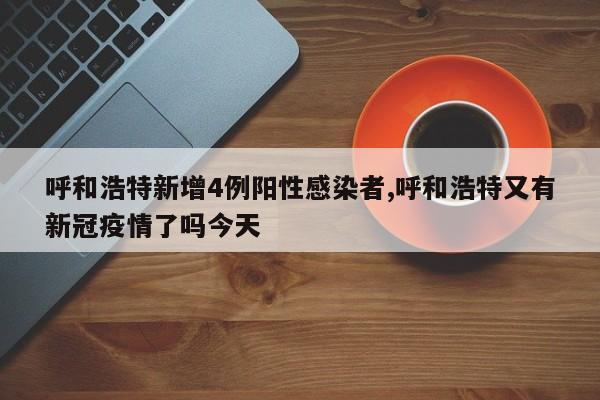 呼和浩特新增4例阳性感染者,呼和浩特又有新冠疫情了吗今天