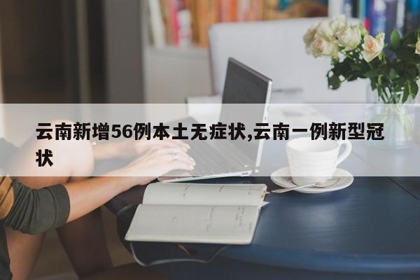 云南新增56例本土无症状,云南一例新型冠状