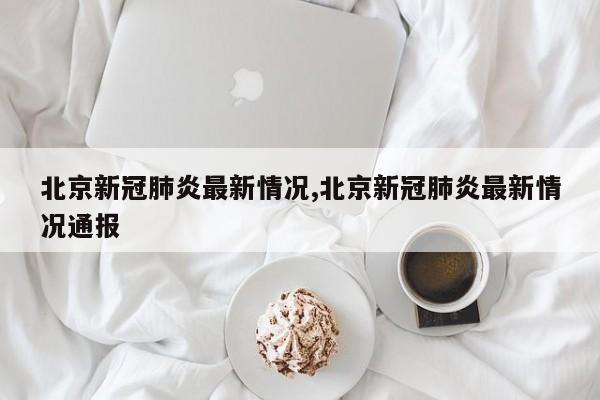 北京新冠肺炎最新情况,北京新冠肺炎最新情况通报