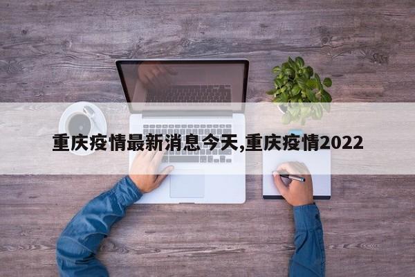 重庆疫情最新消息今天,重庆疫情2022