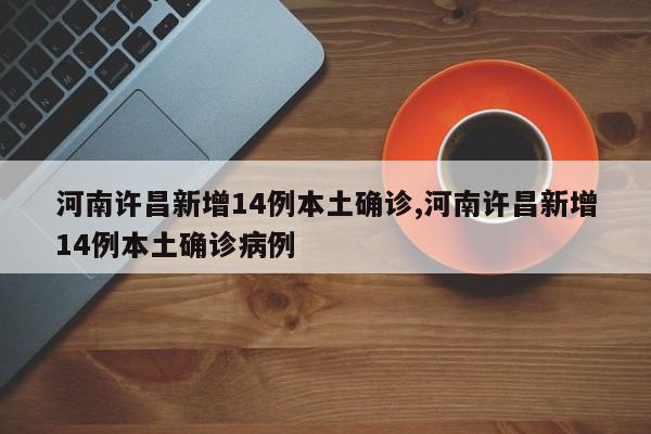 河南许昌新增14例本土确诊,河南许昌新增14例本土确诊病例
