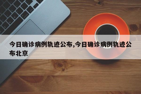 今日确诊病例轨迹公布,今日确诊病例轨迹公布北京