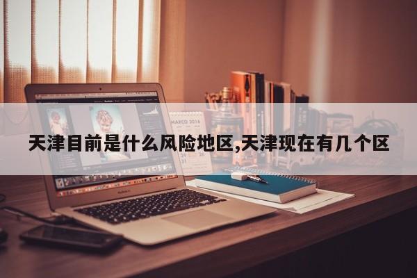 天津目前是什么风险地区,天津现在有几个区