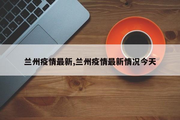兰州疫情最新,兰州疫情最新情况今天