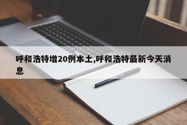 呼和浩特增20例本土,呼和浩特最新今天消息