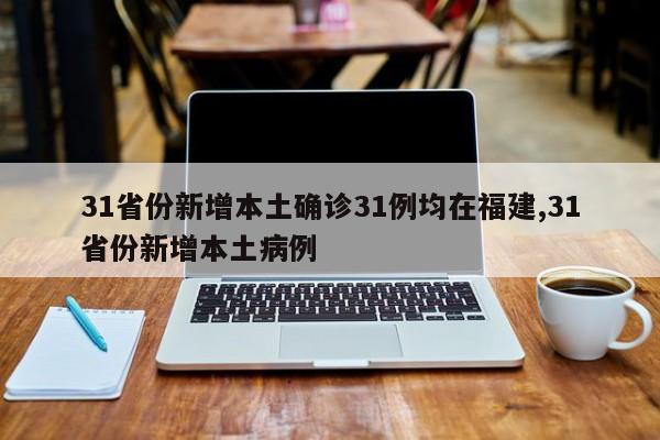 31省份新增本土确诊31例均在福建,31省份新增本土病例