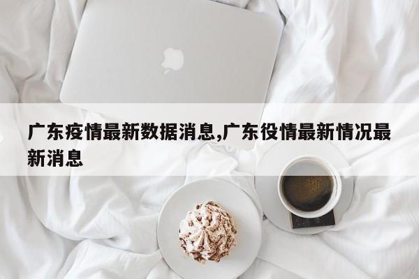 广东疫情最新数据消息,广东役情最新情况最新消息