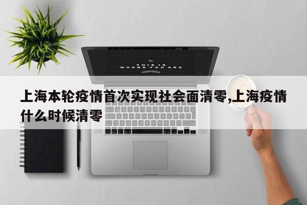 上海本轮疫情首次实现社会面清零,上海疫情什么时候清零