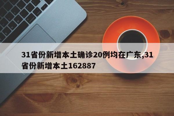 31省份新增本土确诊20例均在广东,31省份新增本土162887