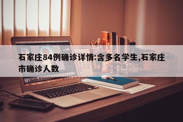 石家庄84例确诊详情:含多名学生,石家庄市确诊人数