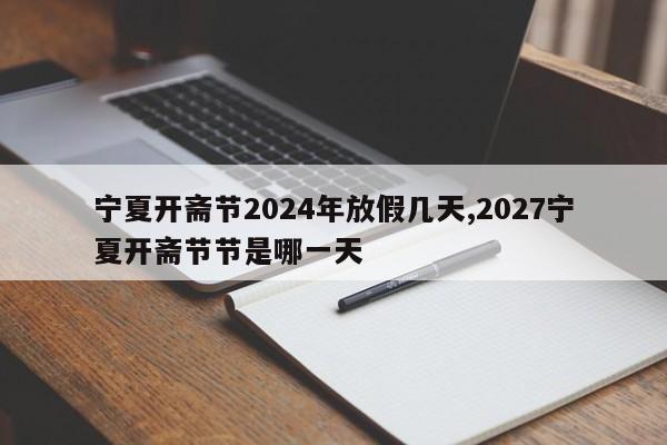 宁夏开斋节2024年放假几天,2027宁夏开斋节节是哪一天