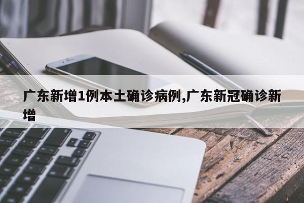 广东新增1例本土确诊病例,广东新冠确诊新增