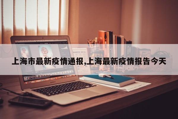 上海市最新疫情通报,上海最新疫情报告今天