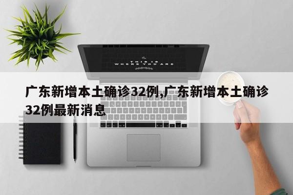 广东新增本土确诊32例,广东新增本土确诊32例最新消息