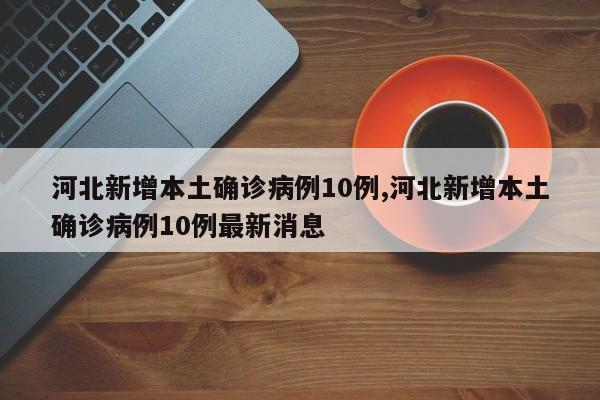 河北新增本土确诊病例10例,河北新增本土确诊病例10例最新消息
