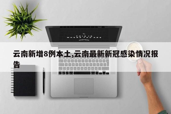 云南新增8例本土,云南最新新冠感染情况报告