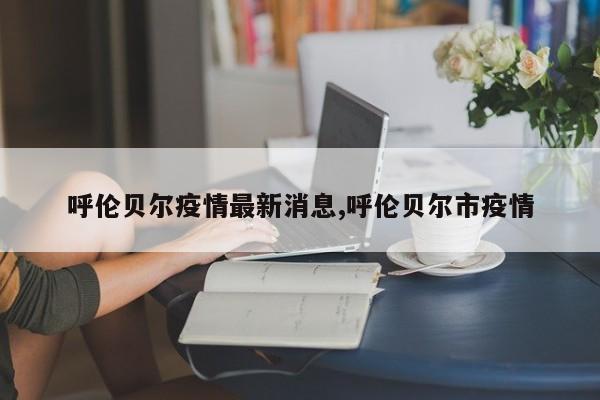 呼伦贝尔疫情最新消息,呼伦贝尔市疫情