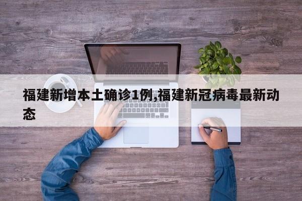 福建新增本土确诊1例,福建新冠病毒最新动态