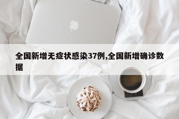 全国新增无症状感染37例,全国新增确诊数据