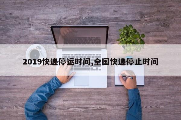 2019快递停运时间,全国快递停止时间