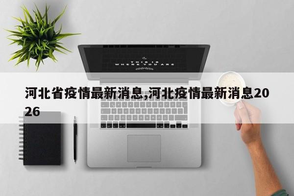 河北省疫情最新消息,河北疫情最新消息2026