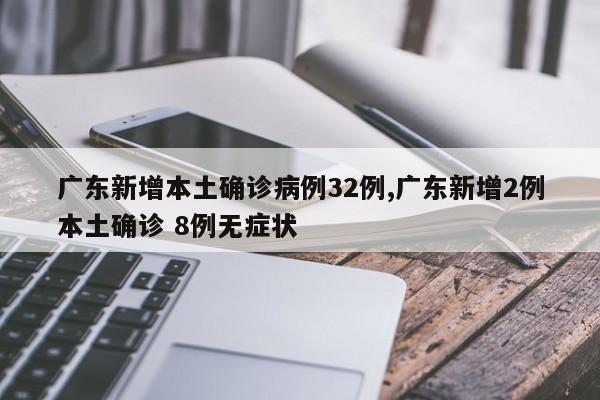 广东新增本土确诊病例32例,广东新增2例本土确诊 8例无症状