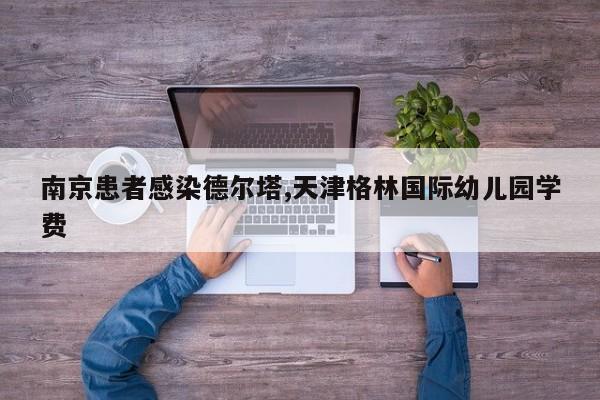 南京患者感染德尔塔,天津格林国际幼儿园学费