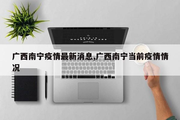 广西南宁疫情最新消息,广西南宁当前疫情情况