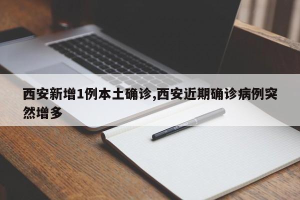 西安新增1例本土确诊,西安近期确诊病例突然增多